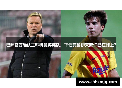 巴萨官方确认主帅科曼将离队，下任克鲁伊夫或许已在路上？